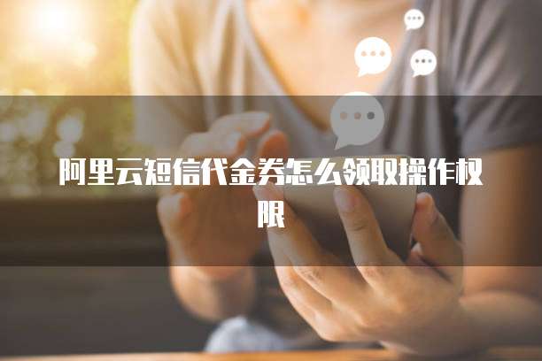阿里云短信代金券怎么领取操作权限