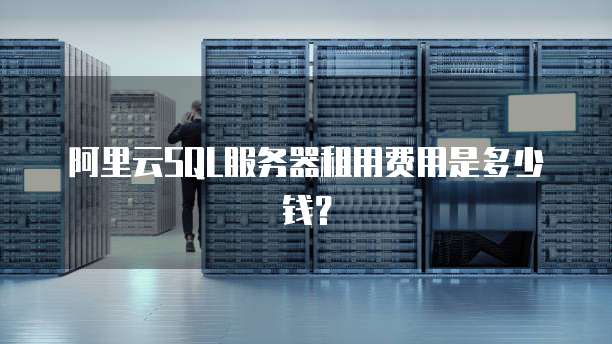 阿里云SQL服务器租用费用是多少钱?