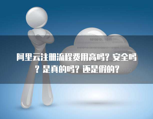 阿里云注册流程费用高吗？安全吗？是真的吗？还是假的？