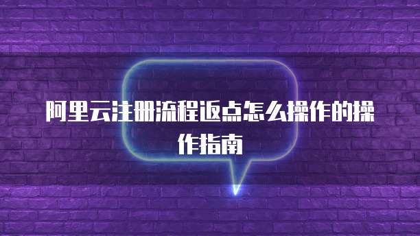 阿里云注册流程返点怎么操作的操作指南