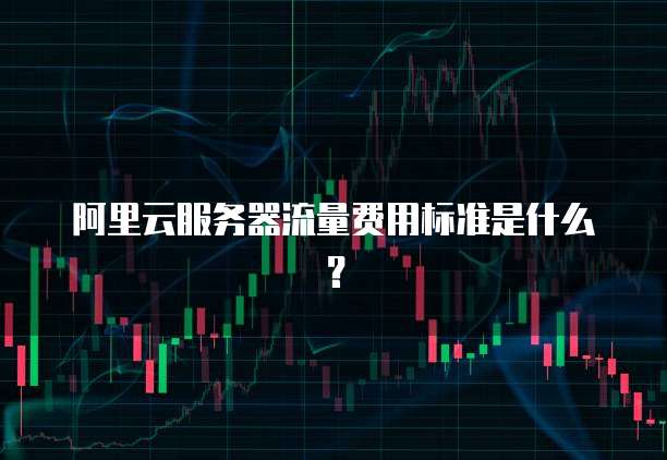 阿里云服务器流量费用标准是什么？