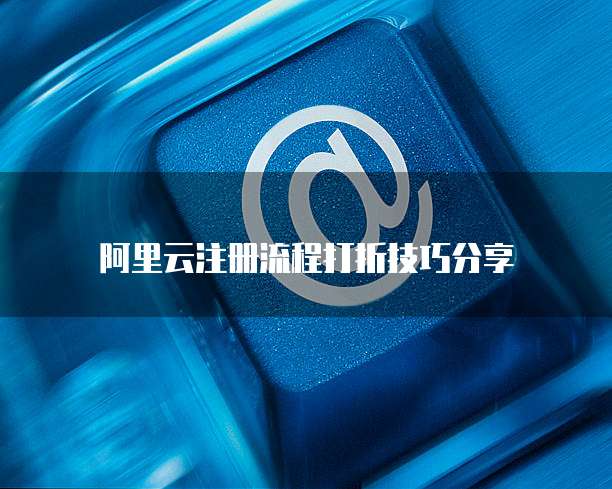 阿里云注册流程打折技巧分享