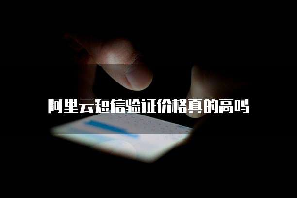 阿里云短信验证价格真的高吗