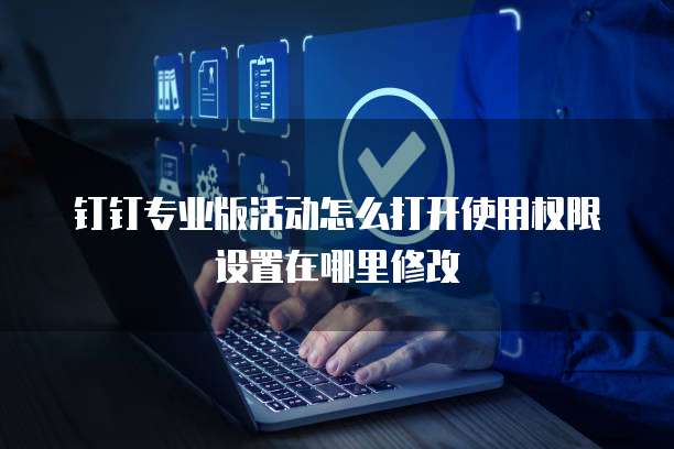 钉钉专业版活动怎么打开使用权限设置在哪里修改