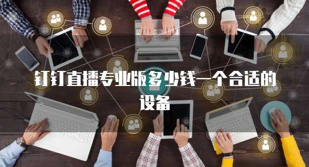 钉钉直播专业版多少钱一个合适的设备