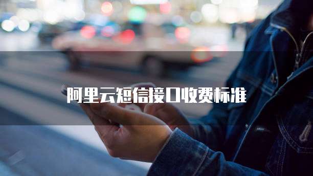 阿里云短信接口收费标准