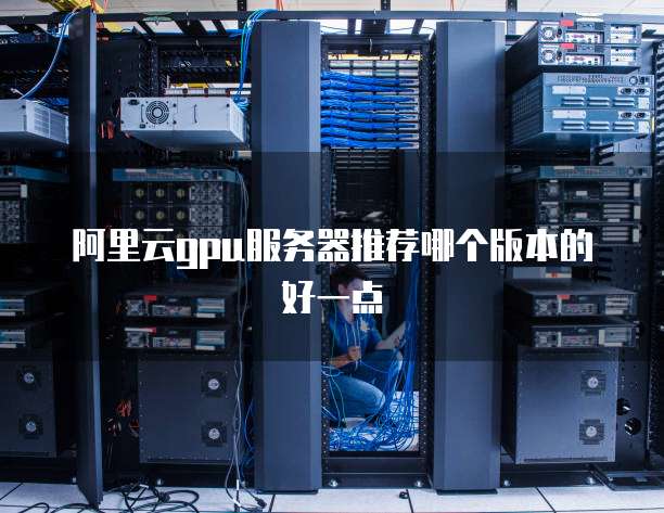 阿里云GPU服务器推荐哪个版本的好一点