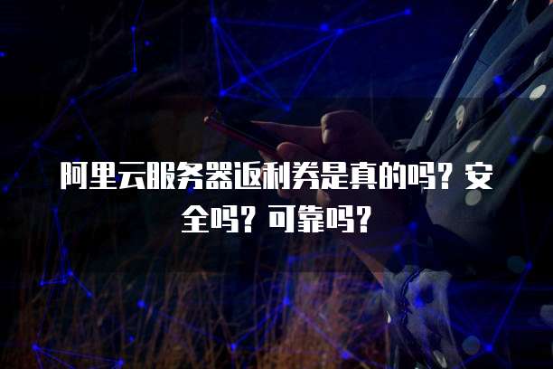 阿里云服务器返利券是真的吗?安全吗?可靠吗?