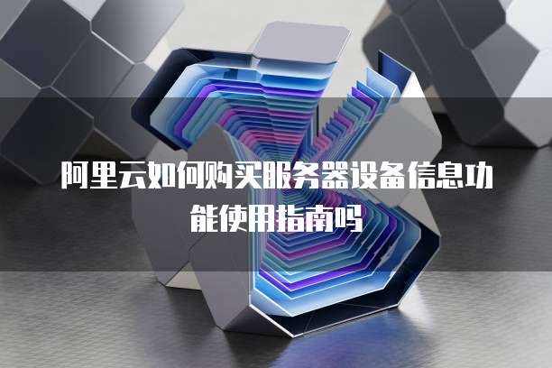 阿里云如何购买服务器设备信息功能使用指南吗