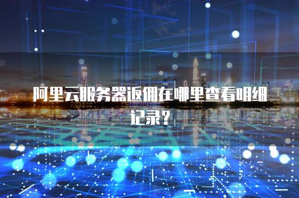 阿里云服务器返佣在哪里查看明细记录?