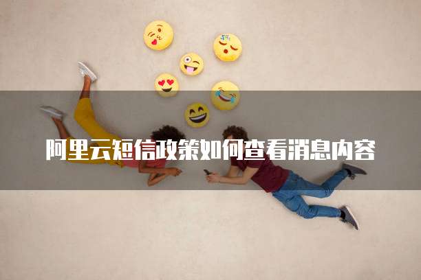 阿里云短信政策如何查看消息内容