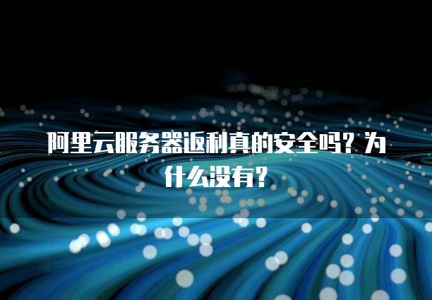 阿里云服务器返利真的安全吗?为什么没有?