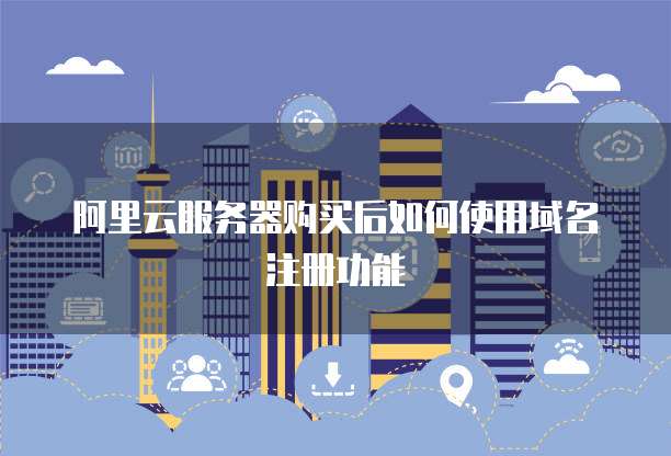 阿里云服务器购买后如何使用域名注册功能
