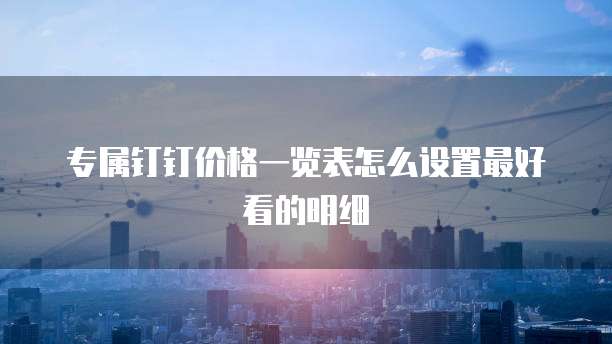 专属钉钉价格一览表怎么设置最好看的明细