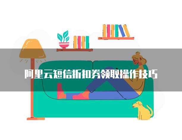 阿里云短信折扣券领取操作技巧