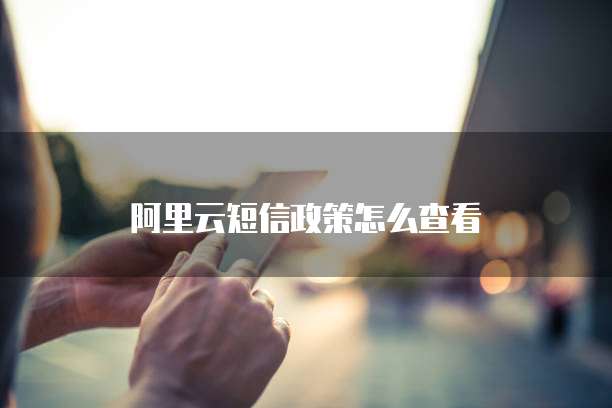阿里云短信政策怎么查看