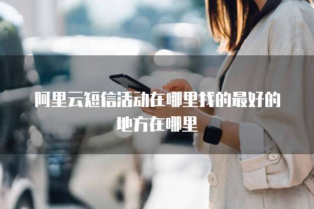 阿里云短信活动在哪里找的最好的地方在哪里
