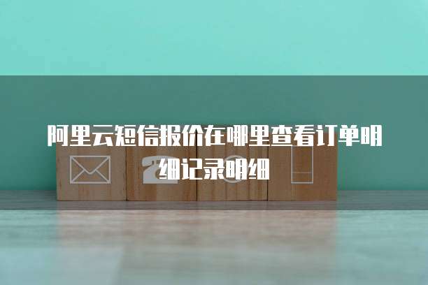 阿里云短信报价在哪里查看订单明细记录明细
