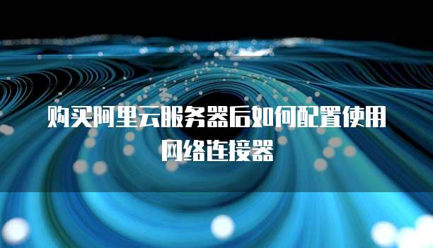 购买阿里云服务器后如何配置使用网络连接器