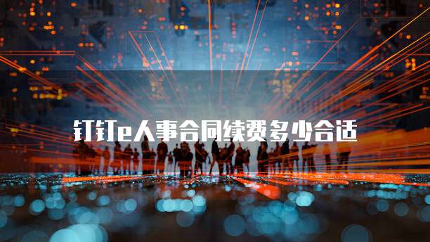 钉钉e人事合同续费多少合适