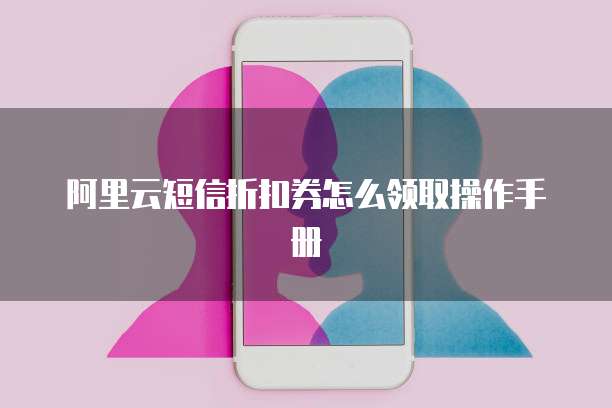 阿里云短信折扣券怎么领取操作手册