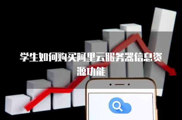 学生如何购买阿里云服务器信息资源功能