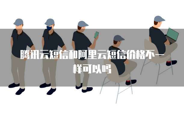 腾讯云短信和阿里云短信价格不一样可以吗