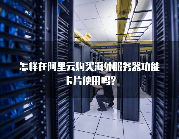 怎样在阿里云购买海外服务器功能卡片使用吗?