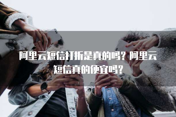 阿里云短信打折是真的吗?阿里云短信真的便宜吗?