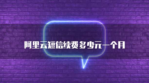 阿里云短信续费多少元一个月