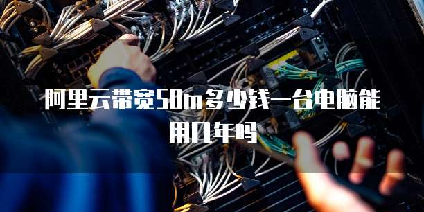 阿里云带宽50m多少钱一台电脑能用几年吗