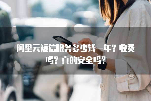 阿里云短信服务多少钱一年?收费吗?真的安全吗?