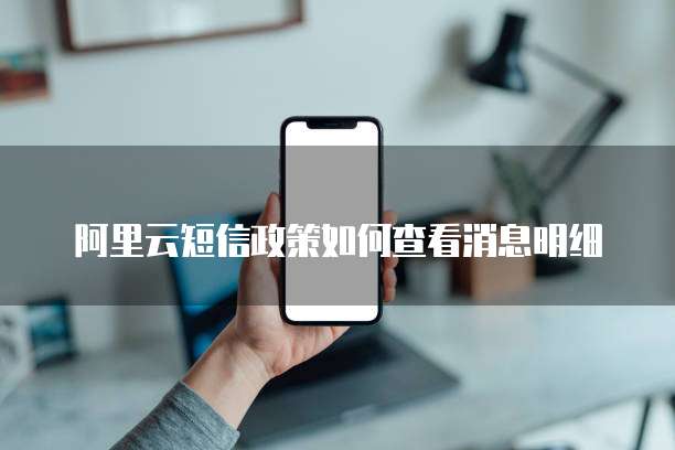 阿里云短信政策如何查看消息明细