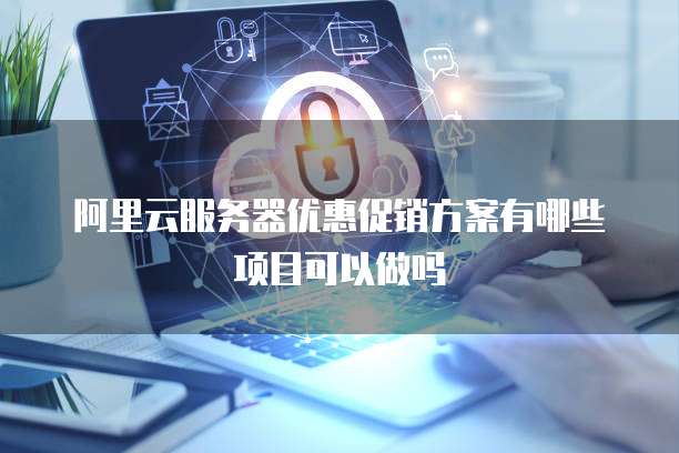 阿里云服务器优惠促销方案有哪些项目可以做吗