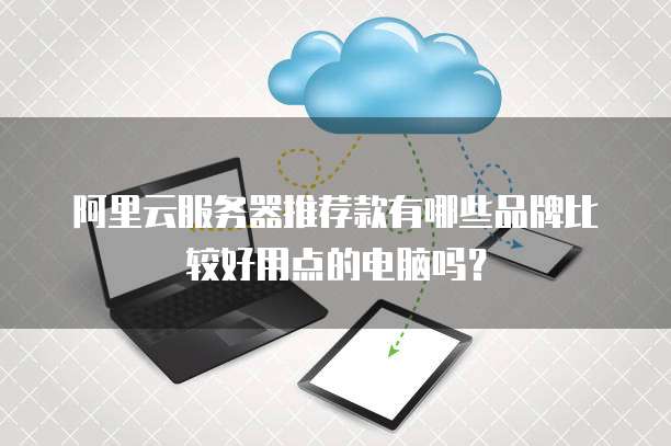 阿里云服务器推荐款有哪些品牌比较好用点的电脑吗?