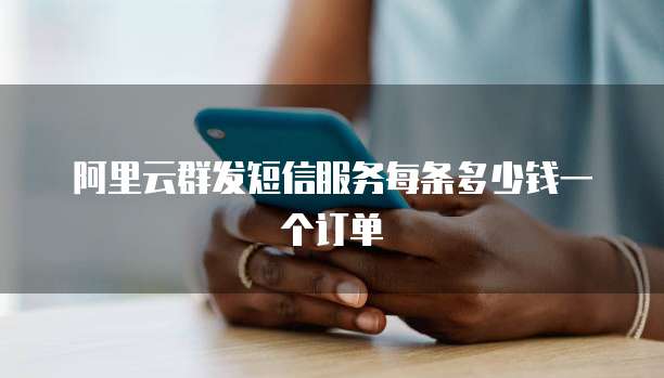 阿里云群发短信服务每条多少钱一个订单