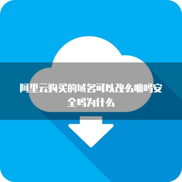 阿里云购买的域名可以改么嘛吗安全吗为什么