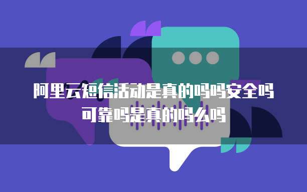 阿里云短信活动是真的吗吗安全吗可靠吗是真的吗么吗