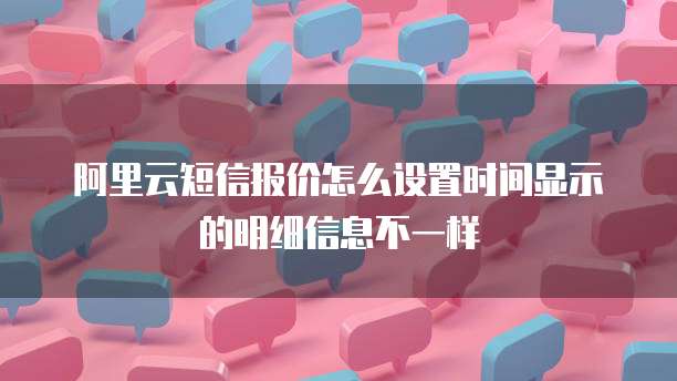 阿里云短信报价怎么设置时间显示的明细信息不一样