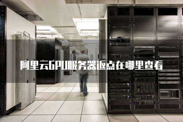 阿里云GPU服务器返点在哪里查看