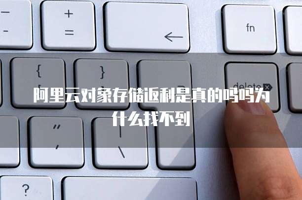 阿里云对象存储返利是真的吗吗为什么找不到