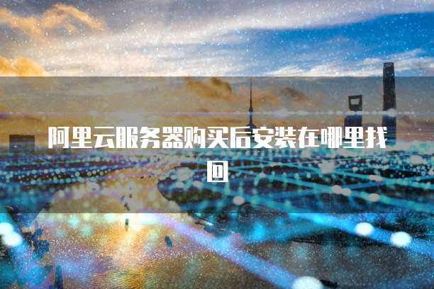 阿里云服务器购买后安装在哪里找回