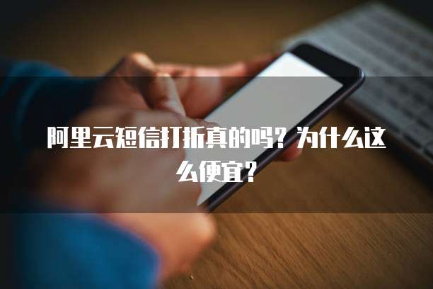 阿里云短信打折真的吗?为什么这么便宜?