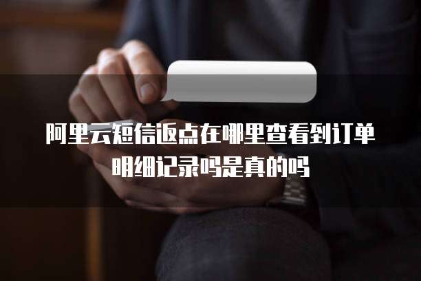 阿里云短信返点在哪里查看到订单明细记录吗是真的吗