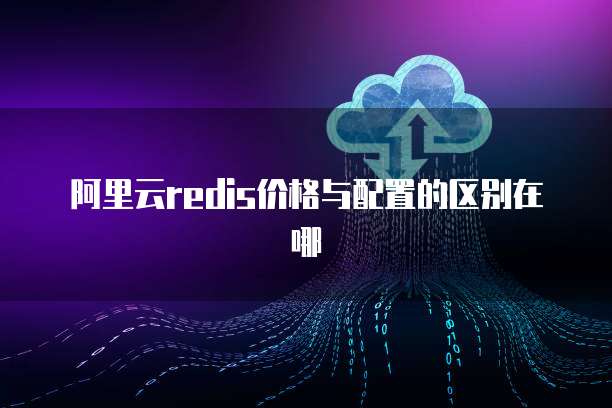 阿里云redis价格与配置的区别在哪