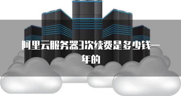 阿里云服务器3次续费是多少钱一年的