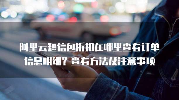 阿里云短信包折扣在哪里查看订单信息明细?查看方法及注意事项