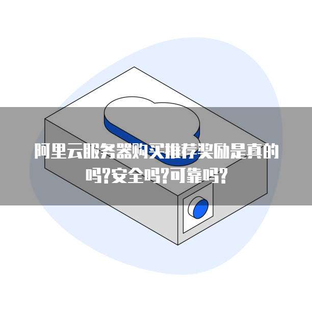阿里云服务器购买推荐奖励是真的吗?安全吗?可靠吗?
