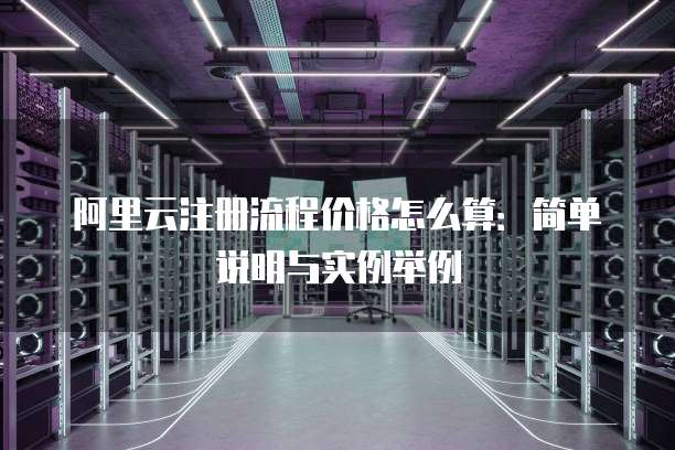 阿里云注册流程价格怎么算:简单说明与实例举例