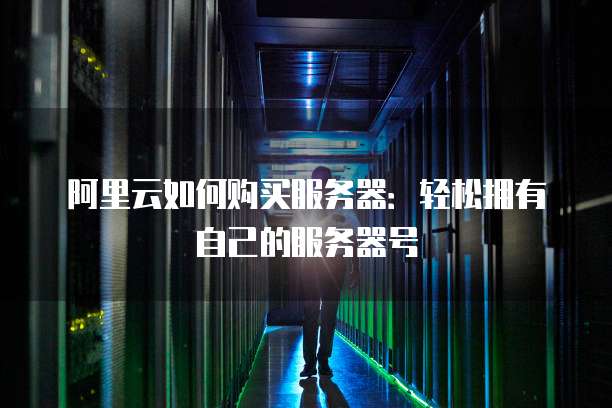 阿里云如何购买服务器:轻松拥有自己的服务器号